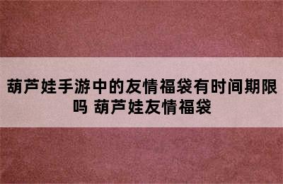 葫芦娃手游中的友情福袋有时间期限吗 葫芦娃友情福袋